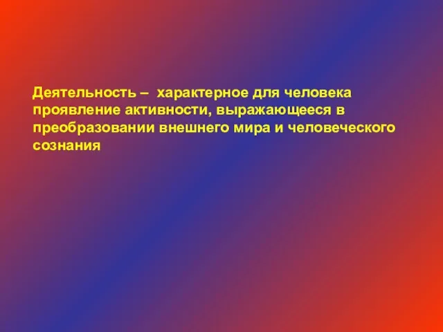 Деятельность – характерное для человека проявление активности, выражающееся в преобразовании внешнего мира и человеческого сознания