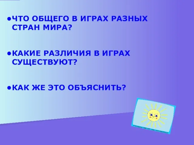 ЧТО ОБЩЕГО В ИГРАХ РАЗНЫХ СТРАН МИРА? КАКИЕ РАЗЛИЧИЯ В ИГРАХ СУЩЕСТВУЮТ? КАК ЖЕ ЭТО ОБЪЯСНИТЬ?