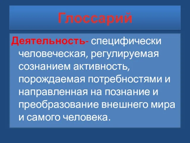 Глоссарий Деятельность- специфически человеческая, регулируемая сознанием активность, порождаемая потребностями и направленная на