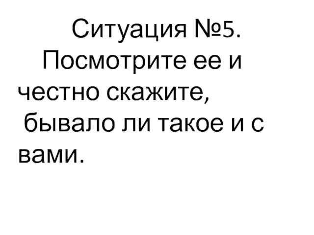 Ситуация №5. Посмотрите ее и честно скажите, бывало ли такое и с вами.