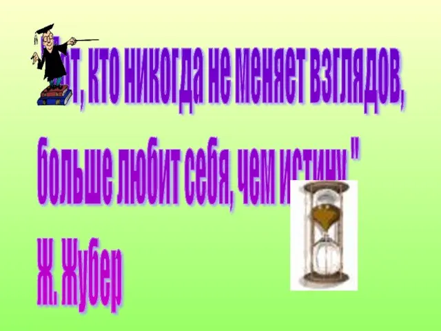 "Тот, кто никогда не меняет взглядов, больше любит себя, чем истину." Ж. Жубер