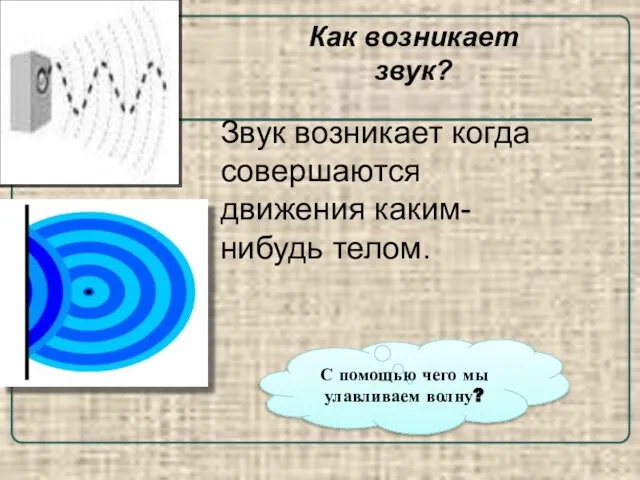 Как возникает звук? Звук возникает когда совершаются движения каким-нибудь телом. С помощью чего мы улавливаем волну?