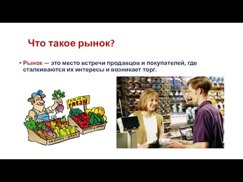 Что такое рынок? Рынок — это место встречи продавцов и покупателей, где