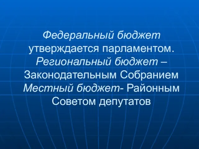 Федеральный бюджет утверждается парламентом. Региональный бюджет – Законодательным Собранием Местный бюджет- Районным Советом депутатов