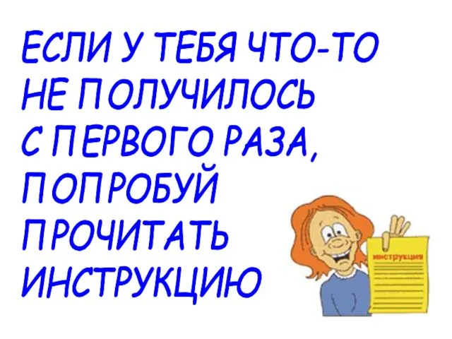 ЕСЛИ У ТЕБЯ ЧТО-ТО НЕ ПОЛУЧИЛОСЬ С ПЕРВОГО РАЗА, ПОПРОБУЙ ПРОЧИТАТЬ ИНСТРУКЦИЮ