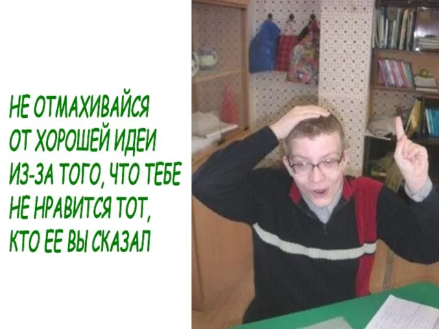 НЕ ОТМАХИВАЙСЯ ОТ ХОРОШЕЙ ИДЕИ ИЗ-ЗА ТОГО, ЧТО ТЕБЕ НЕ НРАВИТСЯ ТОТ, КТО ЕЕ ВЫСКАЗАЛ