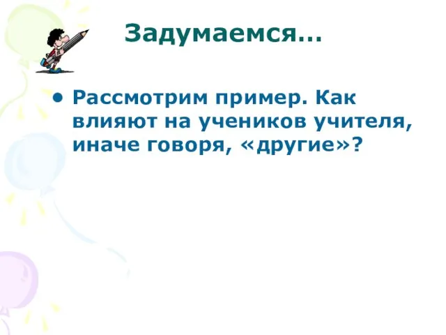 Задумаемся… Рассмотрим пример. Как влияют на учеников учителя, иначе говоря, «другие»?