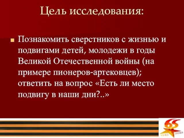 Цель исследования: Познакомить сверстников с жизнью и подвигами детей, молодежи в годы