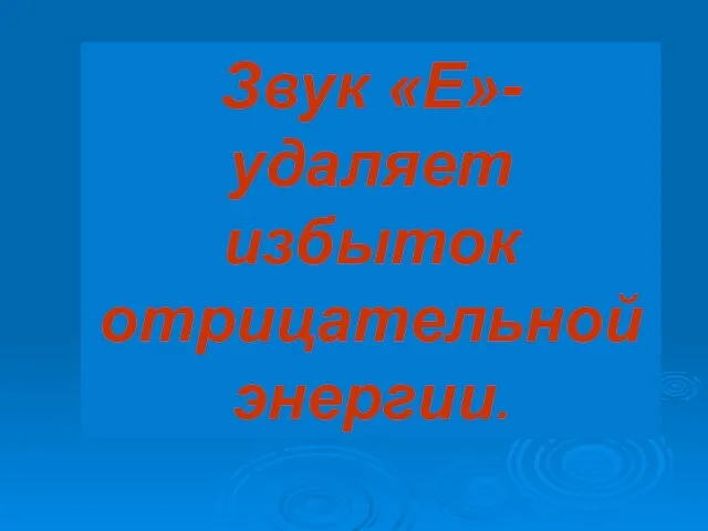 Звук «Е»- удаляет избыток отрицательной энергии.