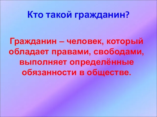 Кто такой гражданин? Гражданин – человек, который обладает правами, свободами, выполняет определённые обязанности в обществе.