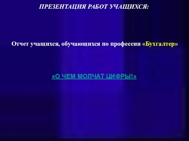 ПРЕЗЕНТАЦИЯ РАБОТ УЧАЩИХСЯ: Отчет учащихся, обучающихся по профессии «Бухгалтер» «О ЧЕМ МОЛЧАТ ЦИФРЫ!»