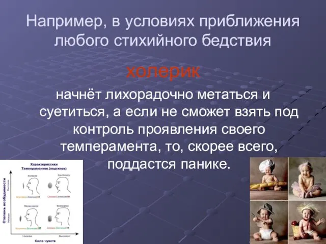 Например, в условиях приближения любого стихийного бедствия холерик начнёт лихорадочно метаться и