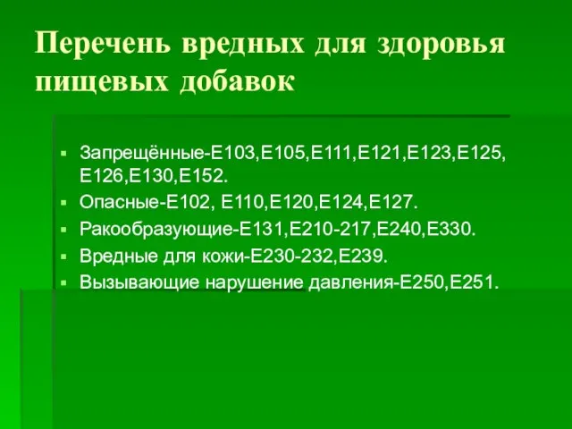 Запрещённые-Е103,Е105,Е111,Е121,Е123,Е125,Е126,Е130,Е152. Опасные-Е102, Е110,Е120,Е124,Е127. Ракообразующие-Е131,Е210-217,Е240,Е330. Вредные для кожи-Е230-232,Е239. Вызывающие нарушение давления-Е250,Е251. Перечень вредных для здоровья пищевых добавок