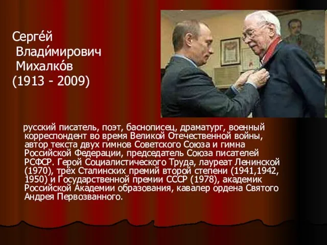 Серге́й Влади́мирович Михалко́в (1913 - 2009) русский писатель, поэт, баснописец, драматург, военный