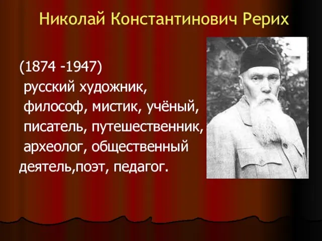 Николай Константинович Рерих (1874 -1947) русский художник, философ, мистик, учёный, писатель, путешественник, археолог, общественный деятель,поэт, педагог.