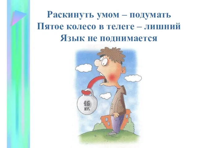 Раскинуть умом – подумать Пятое колесо в телеге – лишний Язык не поднимается