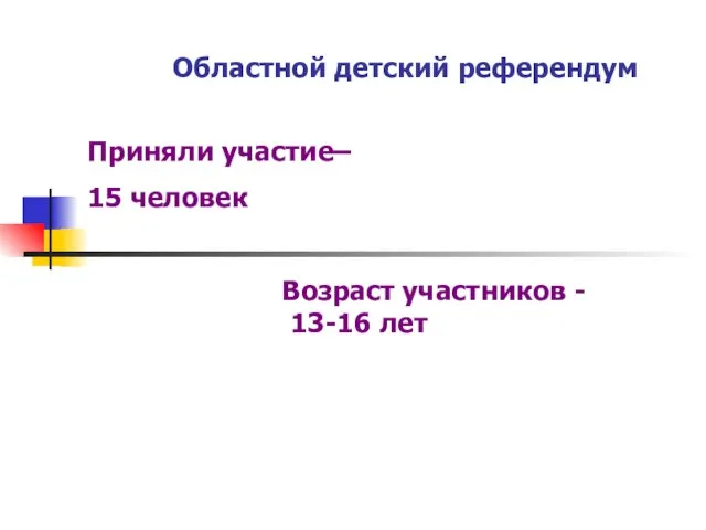 Областной детский референдум Приняли участие– 15 человек Возраст участников - 13-16 лет