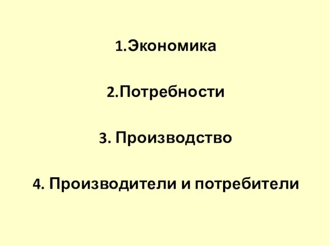 1.Экономика 2.Потребности 3. Производство 4. Производители и потребители