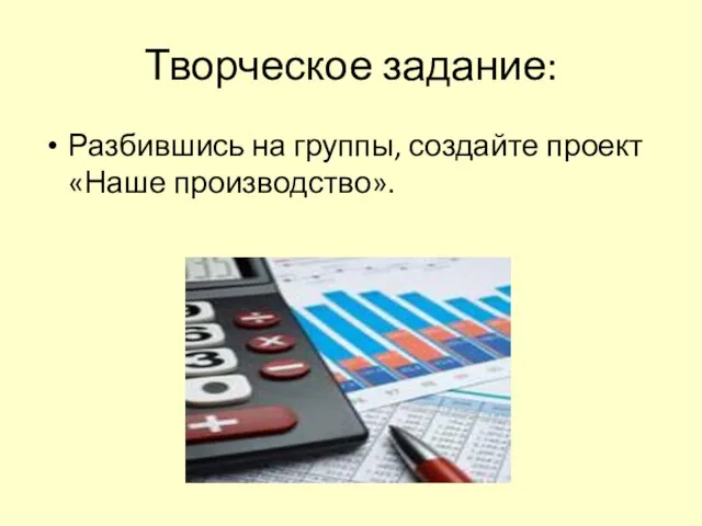 Творческое задание: Разбившись на группы, создайте проект «Наше производство».