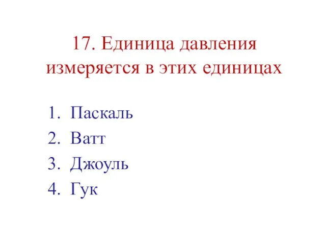 17. Единица давления измеряется в этих единицах Паскаль Ватт Джоуль Гук