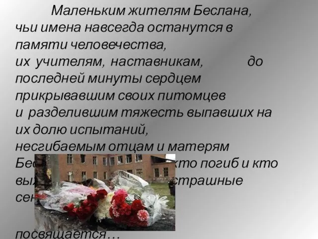 Маленьким жителям Беслана, чьи имена навсегда останутся в памяти человечества, их учителям,