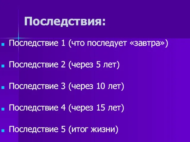 Последствия: Последствие 1 (что последует «завтра») Последствие 2 (через 5 лет) Последствие