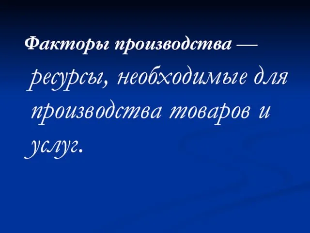 Факторы производства — ресурсы, необходимые для производства товаров и услуг.