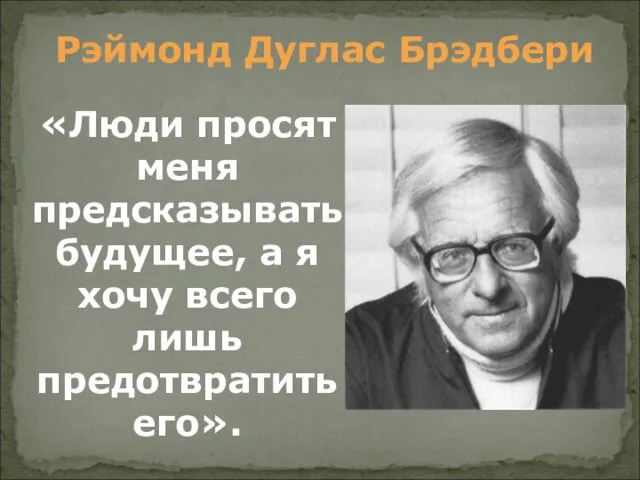 «Люди просят меня предсказывать будущее, а я хочу всего лишь предотвратить его». Рэймонд Дуглас Брэдбери