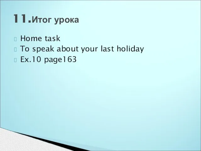 Home task To speak about your last holiday Ex.10 page163 11.Итог урока