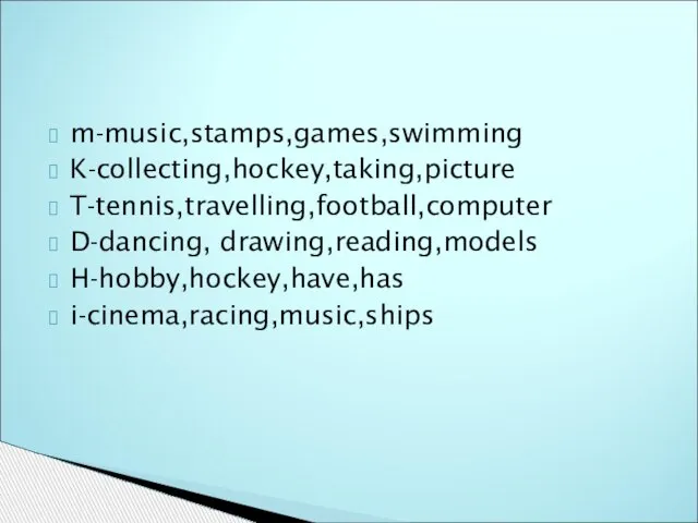 m-music,stamps,games,swimming K-collecting,hockey,taking,picture T-tennis,travelling,football,computer D-dancing, drawing,reading,models H-hobby,hockey,have,has i-cinema,racing,music,ships