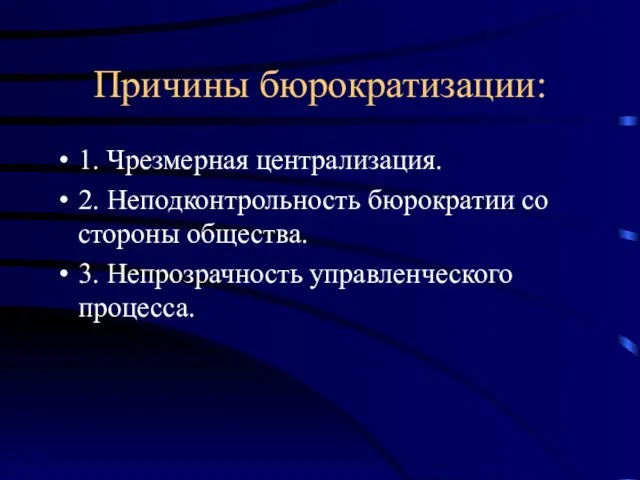 Причины бюрократизации: 1. Чрезмерная централизация. 2. Неподконтрольность бюрократии со стороны общества. 3. Непрозрачность управленческого процесса.