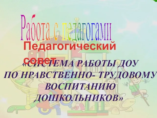 Работа с педагогами «Система работы доу по нравственно- трудовому воспитанию дошкольников» Педагогический совет