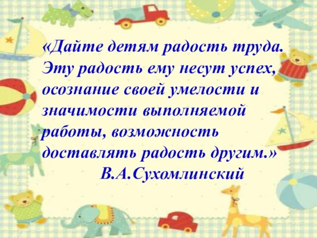 «Дайте детям радость труда. Эту радость ему несут успех, осознание своей умелости