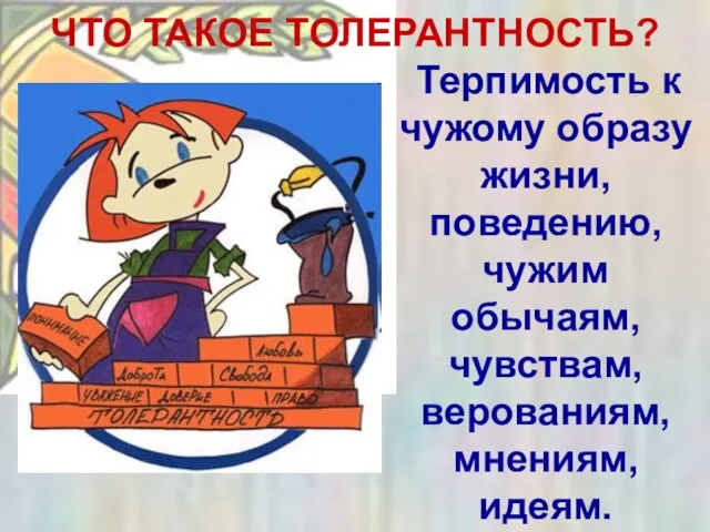 ЧТО ТАКОЕ ТОЛЕРАНТНОСТЬ? Терпимость к чужому образу жизни, поведению, чужим обычаям, чувствам, верованиям, мнениям, идеям.