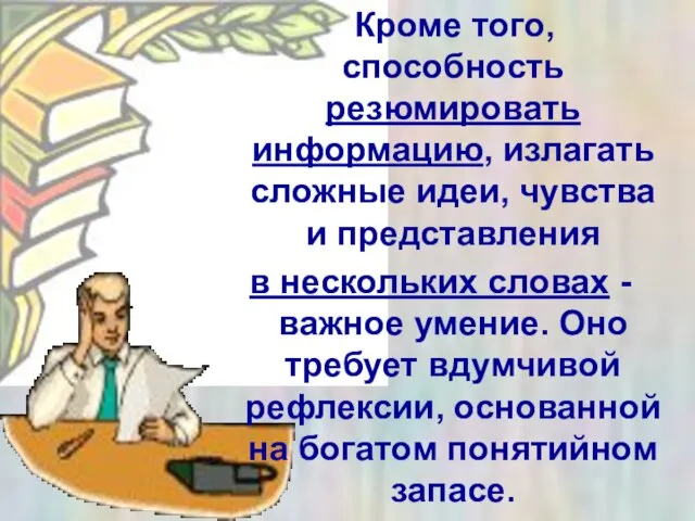 Кроме того, способность резюмировать информацию, излагать сложные идеи, чувства и представления в