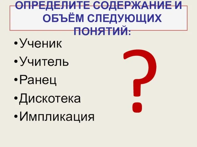 ОПРЕДЕЛИТЕ СОДЕРЖАНИЕ И ОБЪЁМ СЛЕДУЮЩИХ ПОНЯТИЙ: Ученик Учитель Ранец Дискотека Импликация ?