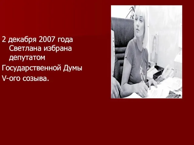 2 декабря 2007 года Светлана избрана депутатом Государственной Думы V-ого созыва.