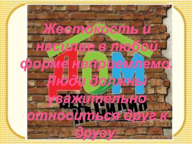 Жестокость и насилие в любой форме неприемлемо. Люди должны уважительно относиться друг к другу.