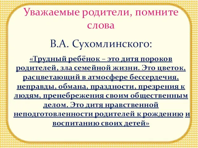 Уважаемые родители, помните слова В.А. Сухомлинского: «Трудный ребёнок – это дитя пороков