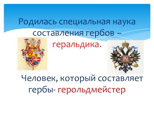 Родилась специальная наука составления гербов – геральдика. ЧеЧеловек, который составляет гербы- герольдмейстер