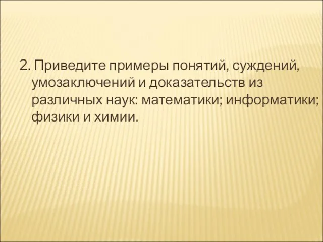 2. Приведите примеры понятий, суждений, умозаключений и доказательств из различных наук: математики; информатики; физики и химии.