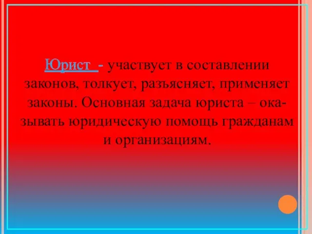 Юрист - участвует в составлении законов, толкует, разъясняет, применяет законы. Основная задача