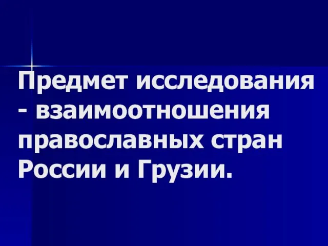 Предмет исследования - взаимоотношения православных стран России и Грузии.