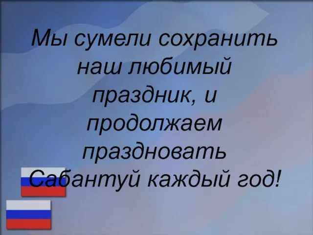 Мы сумели сохранить наш любимый праздник, и продолжаем праздновать Сабантуй каждый год!