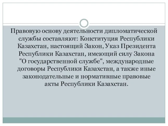 Правовую основу деятельности дипломатической службы составляют: Конституция Республики Казахстан, настоящий Закон, Указ