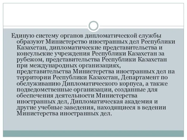 Единую систему органов дипломатической службы образуют Министерство иностранных дел Республики Казахстан, дипломатические