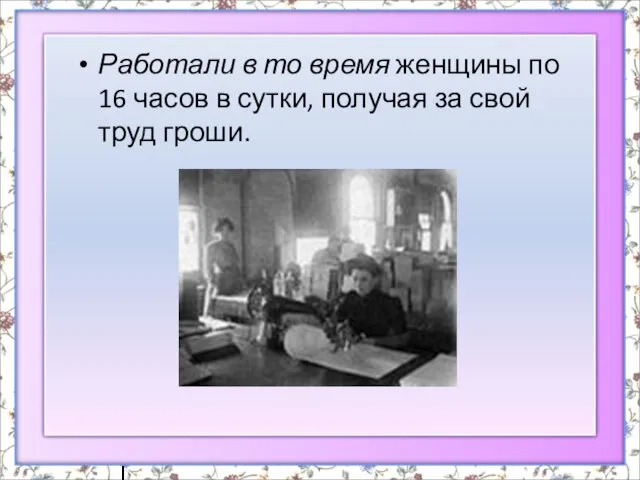 Работали в то время женщины по 16 часов в сутки, получая за свой труд гроши.