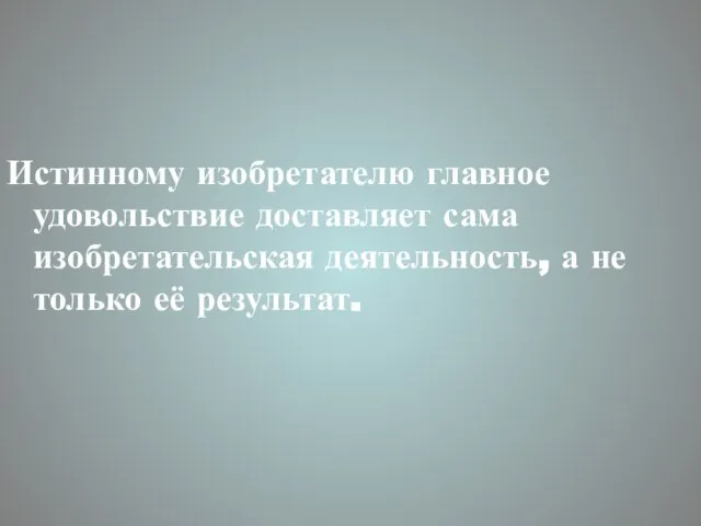 Истинному изобретателю главное удовольствие доставляет сама изобретательская деятельность, а не только её результат.