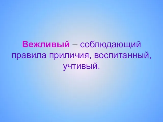 Вежливый – соблюдающий правила приличия, воспитанный, учтивый.