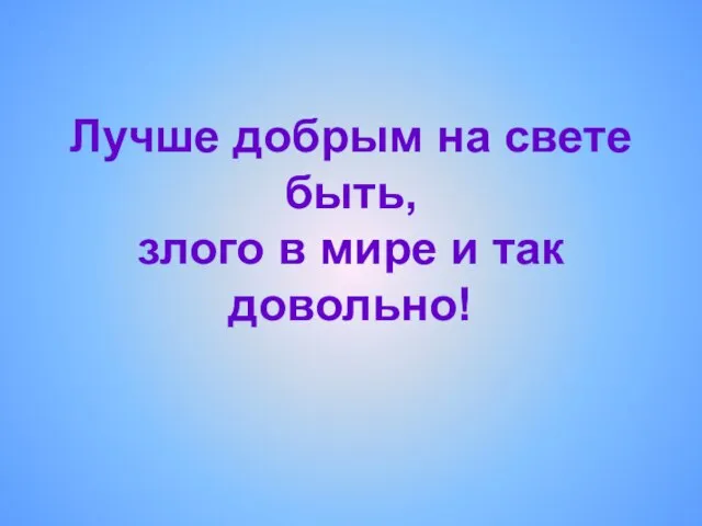 Лучше добрым на свете быть, злого в мире и так довольно!